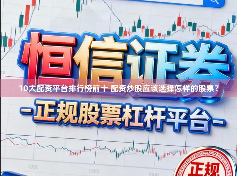 10大配资平台排行榜前十 配资炒股应该选择怎样的股票？