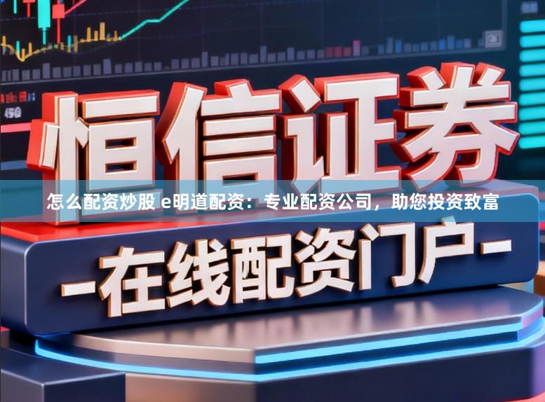 怎么配资炒股 e明道配资：专业配资公司，助您投资致富