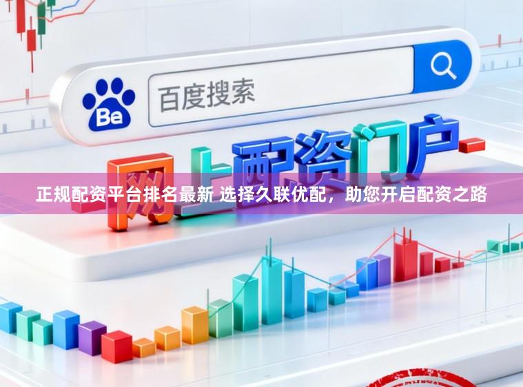 正规配资平台排名最新 选择久联优配，助您开启配资之路