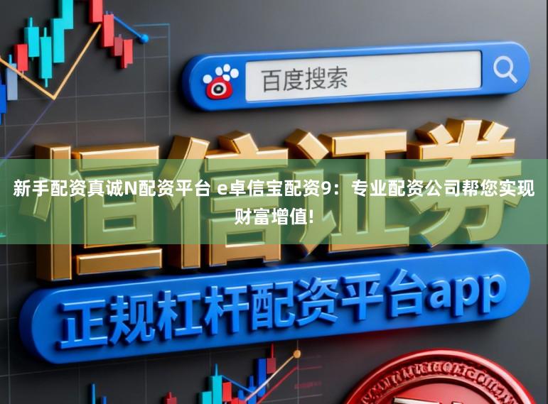 新手配资真诚N配资平台 e卓信宝配资9：专业配资公司帮您实现财富增值!