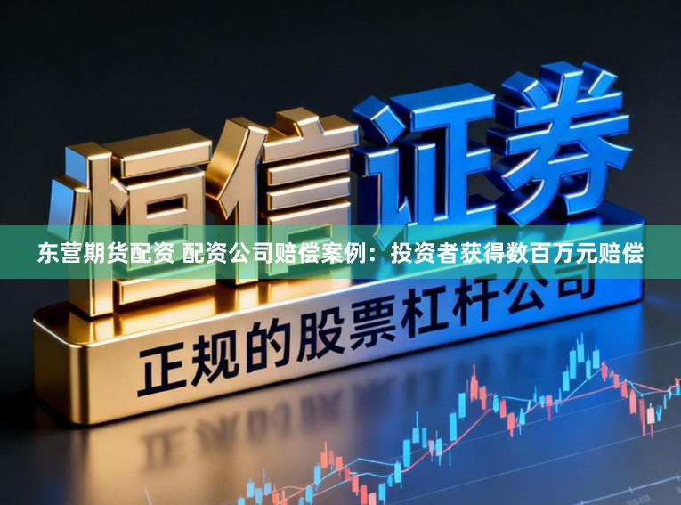 东营期货配资 配资公司赔偿案例：投资者获得数百万元赔偿