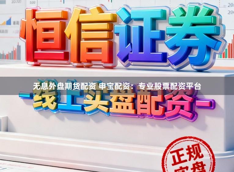 无息外盘期货配资 申宝配资：专业股票配资平台