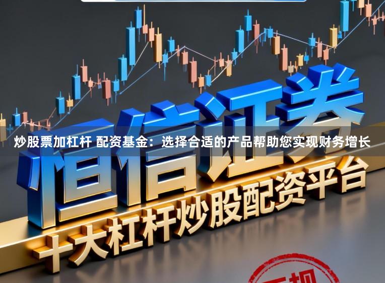 炒股票加杠杆 配资基金：选择合适的产品帮助您实现财务增长
