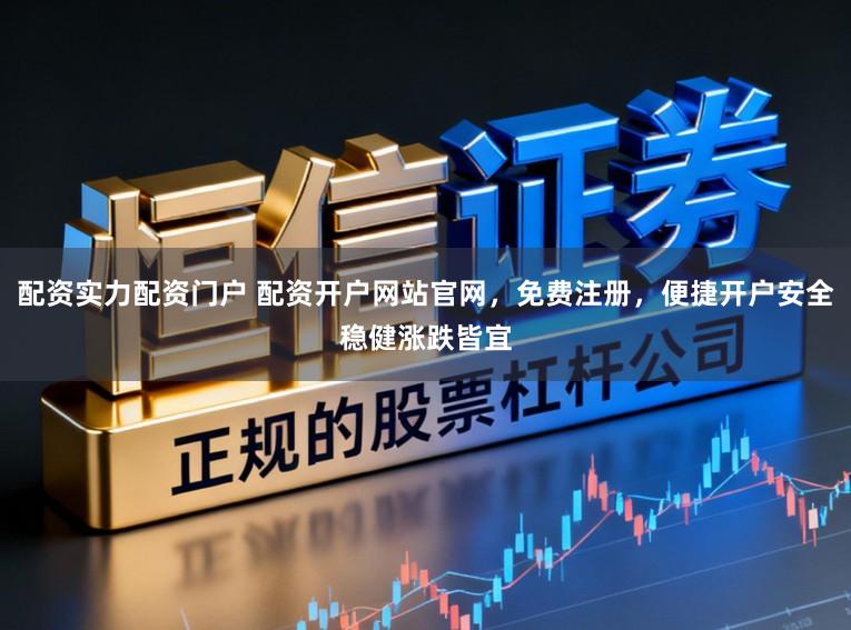 配资实力配资门户 配资开户网站官网,免费注册,便捷开户安全稳健涨跌皆宜