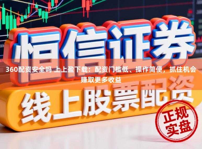 360配资安全吗 上上盈下载：配资门槛低、操作简便，抓住机会赚取更多收益