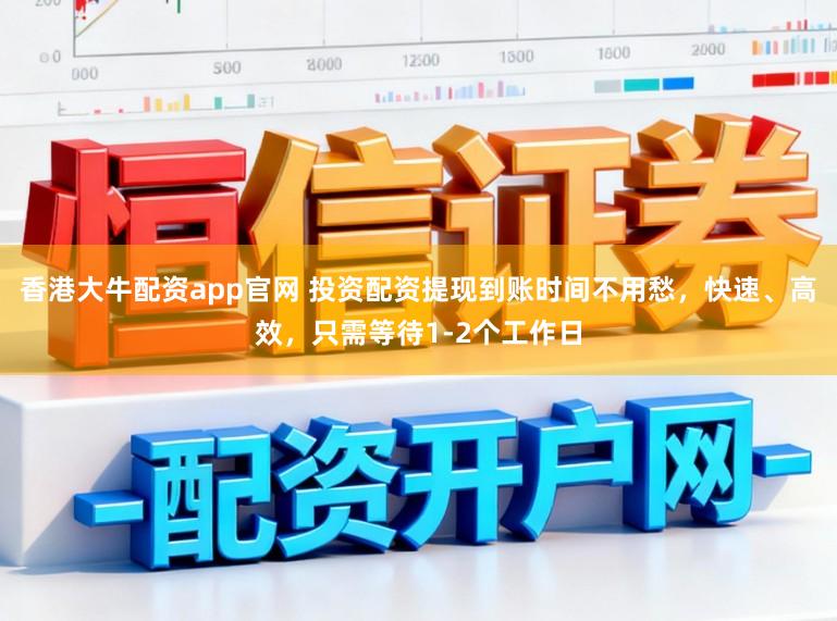 香港大牛配资app官网 投资配资提现到账时间不用愁,快速、高效,只需等待1-2个工作日