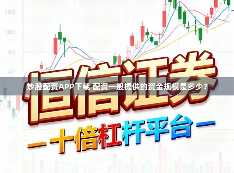 炒股配资APP下载 配资一般提供的资金规模是多少？