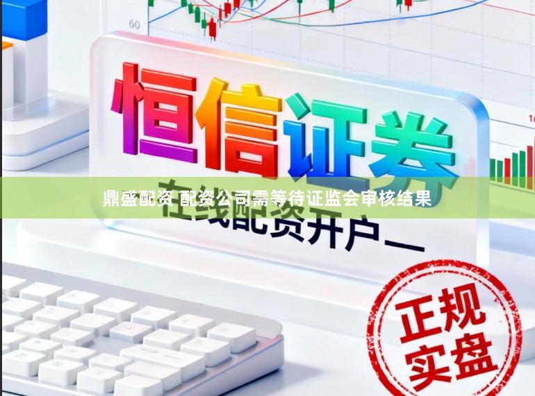 鼎盛配资 配资公司需等待证监会审核结果