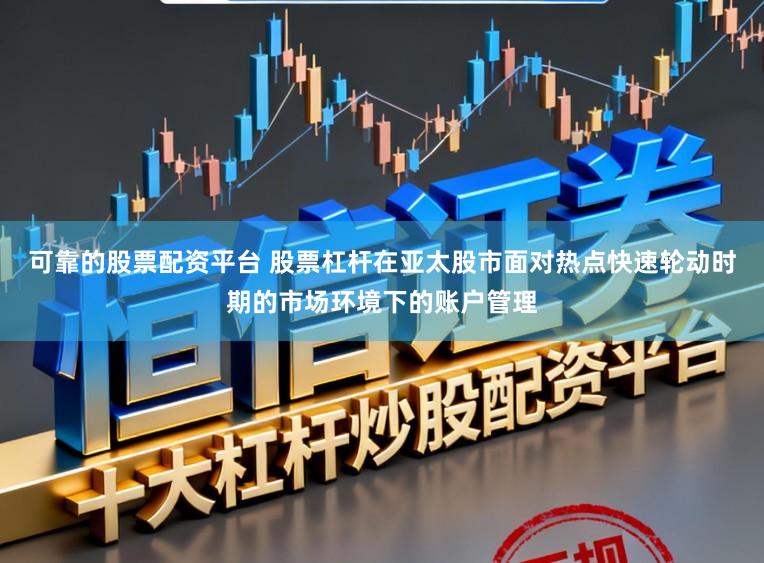 可靠的股票配资平台 股票杠杆在亚太股市面对热点快速轮动时期的市场环境下的账户管理