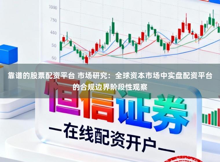 靠谱的股票配资平台 市场研究：全球资本市场中实盘配资平台的合规边界阶段性观察