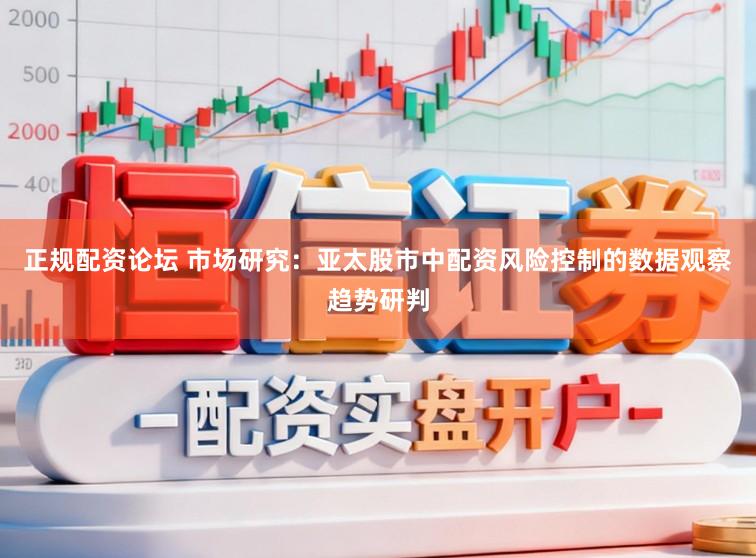 正规配资论坛 市场研究：亚太股市中配资风险控制的数据观察趋势研判