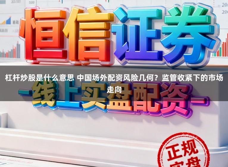 杠杆炒股是什么意思 中国场外配资风险几何？监管收紧下的市场走向