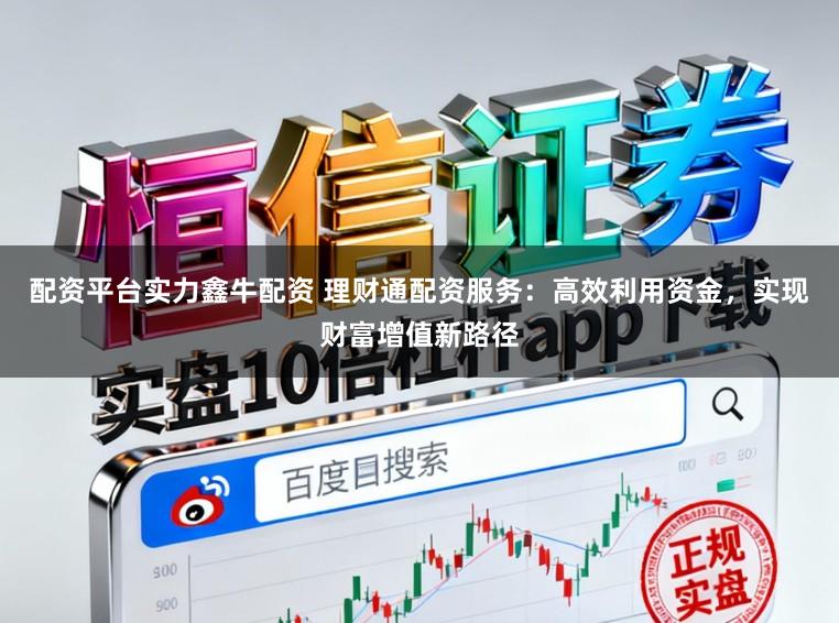 配资平台实力鑫牛配资 理财通配资服务：高效利用资金，实现财富增值新路径