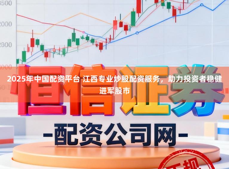 2025年中国配资平台 江西专业炒股配资服务，助力投资者稳健进军股市