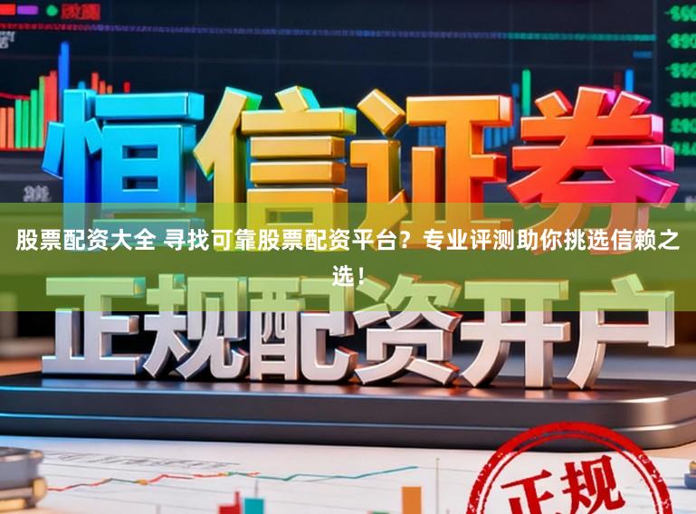 股票配资大全 寻找可靠股票配资平台？专业评测助你挑选信赖之选！