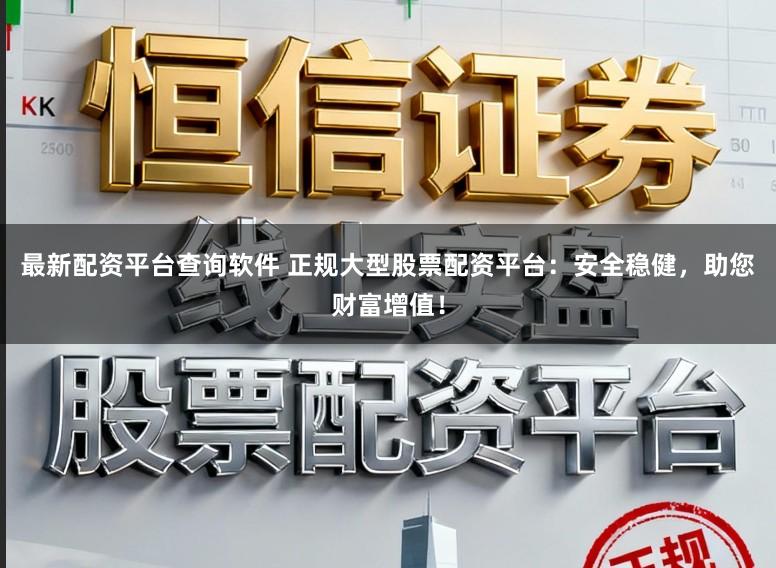 最新配资平台查询软件 正规大型股票配资平台：安全稳健，助您财富增值！