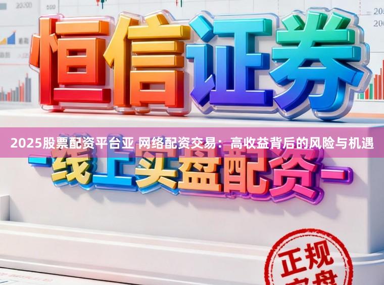 2025股票配资平台亚 网络配资交易：高收益背后的风险与机遇