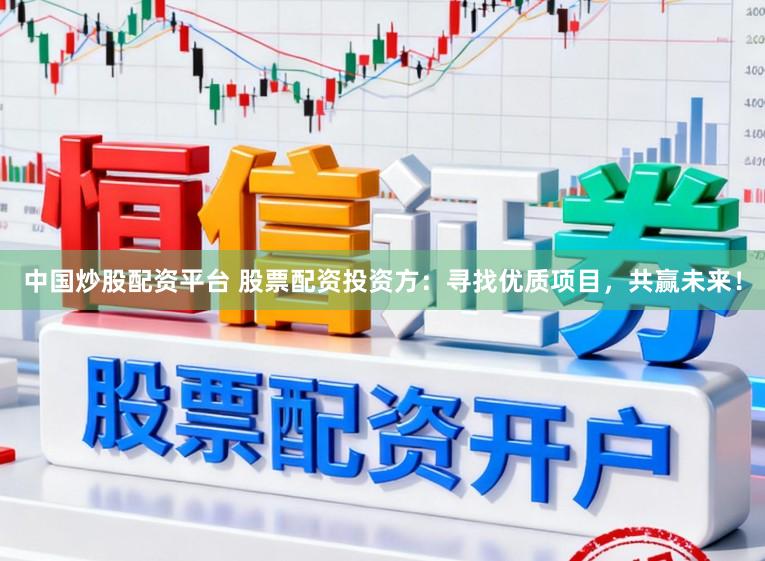 中国炒股配资平台 股票配资投资方：寻找优质项目，共赢未来！